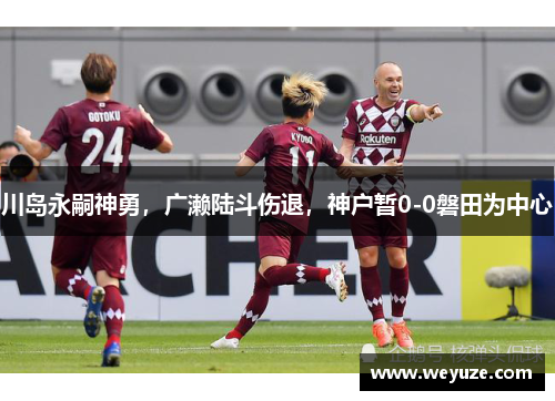 川岛永嗣神勇，广濑陆斗伤退，神户暂0-0磐田为中心