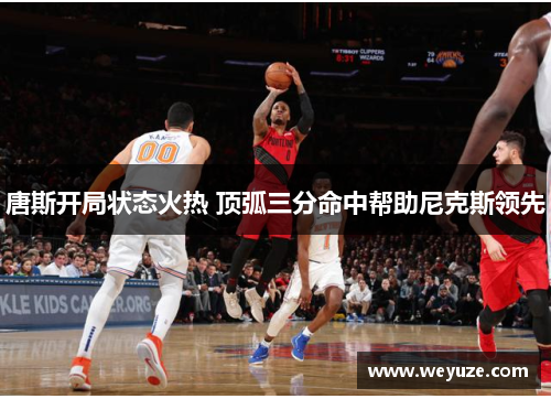 唐斯开局状态火热 顶弧三分命中帮助尼克斯领先