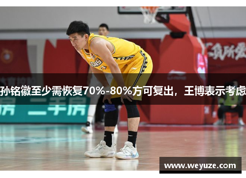 孙铭徽至少需恢复70%-80%方可复出，王博表示考虑