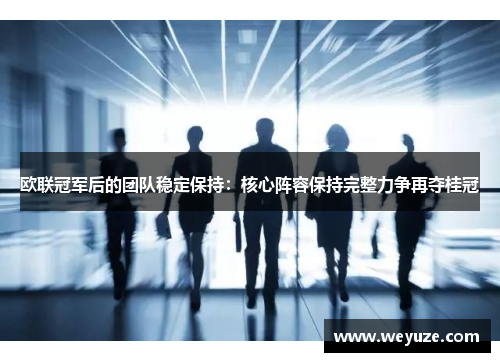 欧联冠军后的团队稳定保持：核心阵容保持完整力争再夺桂冠